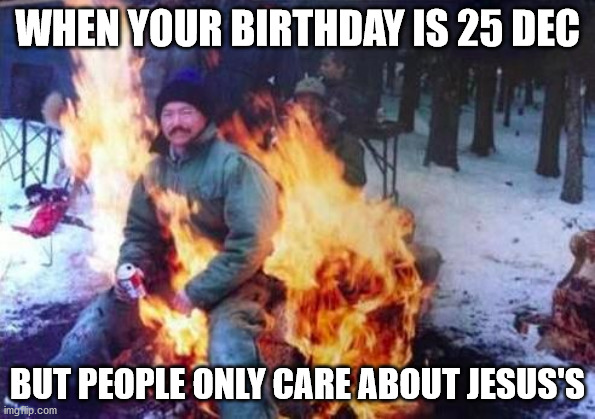 LIGAF | WHEN YOUR BIRTHDAY IS 25 DEC; BUT PEOPLE ONLY CARE ABOUT JESUS'S | image tagged in memes,ligaf | made w/ Imgflip meme maker