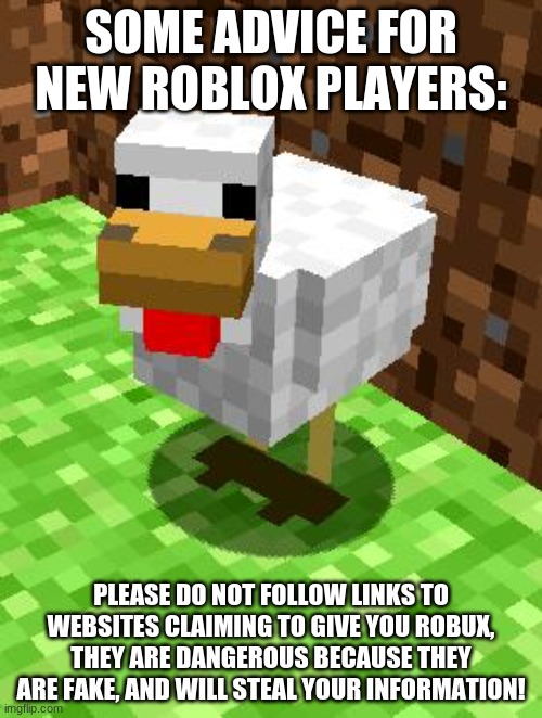 Minecraft Advice Chicken |  SOME ADVICE FOR NEW ROBLOX PLAYERS:; PLEASE DO NOT FOLLOW LINKS TO WEBSITES CLAIMING TO GIVE YOU ROBUX, THEY ARE DANGEROUS BECAUSE THEY ARE FAKE, AND WILL STEAL YOUR INFORMATION! | image tagged in minecraft advice chicken,robux,roblox | made w/ Imgflip meme maker