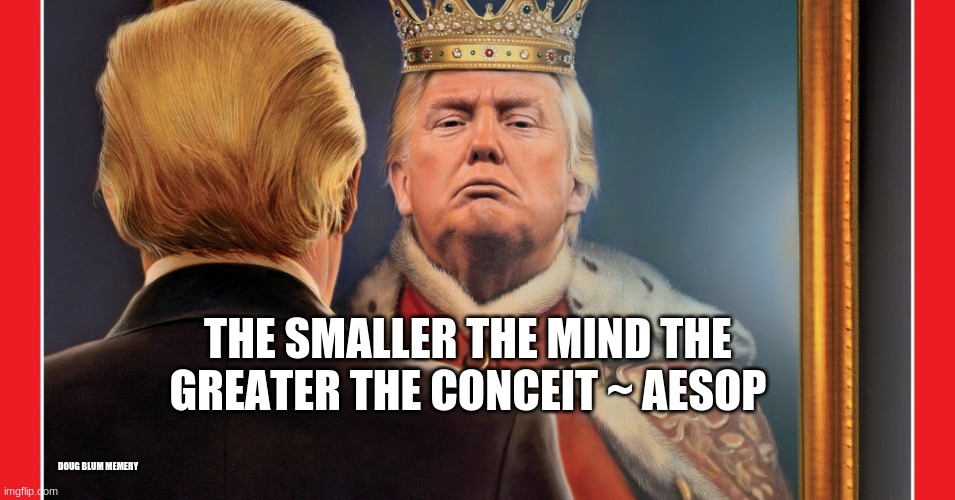 king trump | THE SMALLER THE MIND THE GREATER THE CONCEIT ~ AESOP; DOUG BLUM MEMERY | image tagged in trump | made w/ Imgflip meme maker
