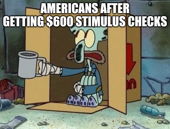 Spare Change | AMERICANS AFTER GETTING $600 STIMULUS CHECKS | image tagged in spare change | made w/ Imgflip meme maker