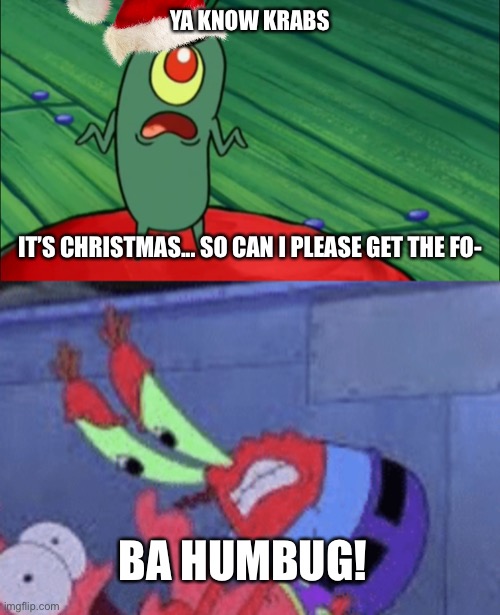 YA KNOW KRABS; IT’S CHRISTMAS... SO CAN I PLEASE GET THE FO-; BA HUMBUG! | image tagged in mr krabs,plankton,spongebob,christmas,memes | made w/ Imgflip meme maker