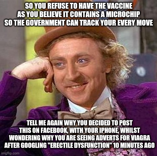 Antivaxers | SO YOU REFUSE TO HAVE THE VACCINE AS YOU BELIEVE IT CONTAINS A MICROCHIP SO THE GOVERNMENT CAN TRACK YOUR EVERY MOVE; TELL ME AGAIN WHY YOU DECIDED TO POST THIS ON FACEBOOK, WITH YOUR IPHONE, WHILST WONDERING WHY YOU ARE SEEING ADVERTS FOR VIAGRA AFTER GOOGLING "ERECTILE DYSFUNCTION" 10 MINUTES AGO | image tagged in memes,creepy condescending wonka | made w/ Imgflip meme maker