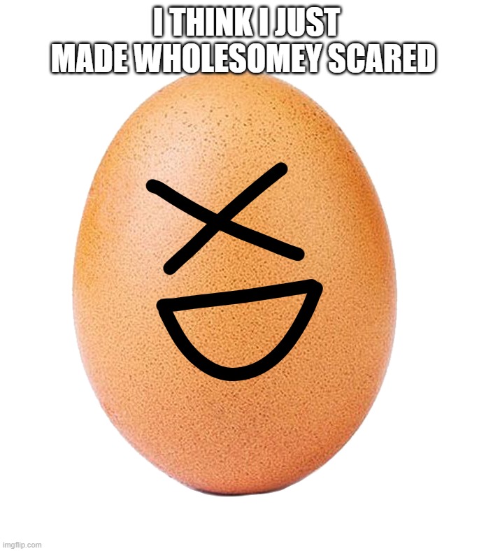 Egg-sdee transparent | I THINK I JUST MADE WHOLESOMEY SCARED | image tagged in egg-sdee transparent | made w/ Imgflip meme maker