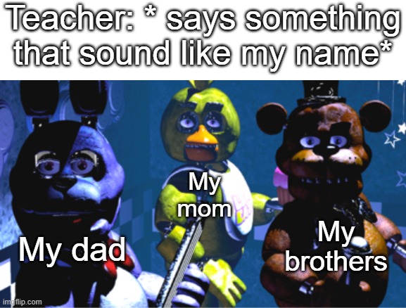 stare | Teacher: * says something that sound like my name*; My mom; My dad; My brothers | image tagged in five nights at freddy's,stare | made w/ Imgflip meme maker