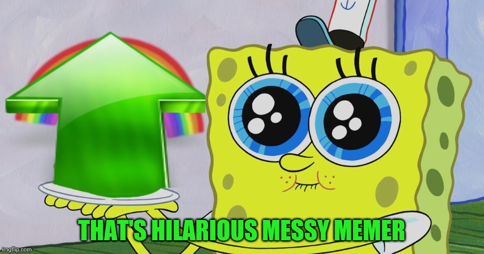 Spongebob Upvote | THAT'S HILARIOUS MESSY MEMER | image tagged in spongebob upvote | made w/ Imgflip meme maker