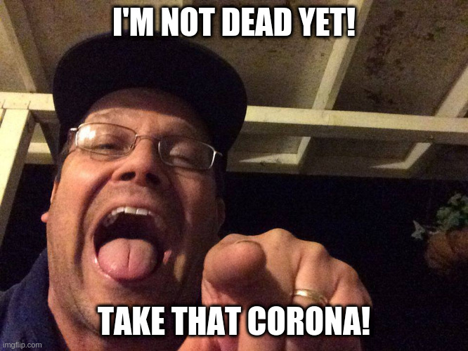 wooooo life sucks | I'M NOT DEAD YET! TAKE THAT CORONA! | image tagged in memes | made w/ Imgflip meme maker