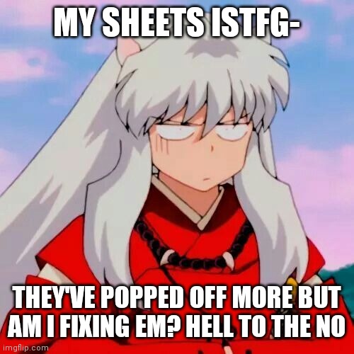 Excuse me | MY SHEETS ISTFG-; THEY'VE POPPED OFF MORE BUT AM I FIXING EM? HELL TO THE NO | image tagged in excuse me | made w/ Imgflip meme maker