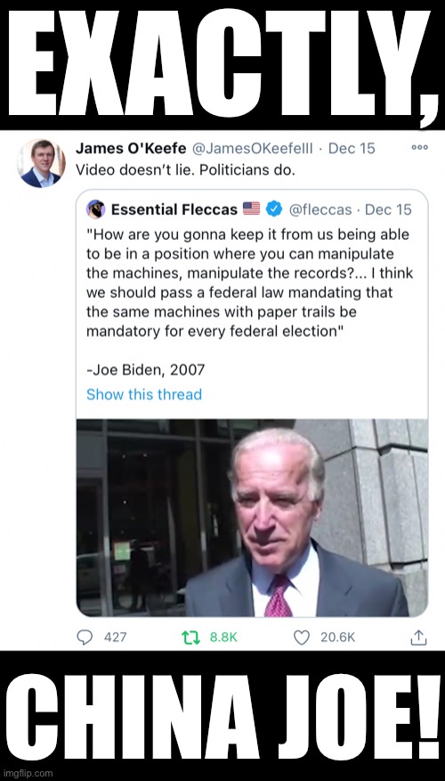 So, have you changed your mind, China Joe? (https://mobile.twitter.com/JamesOKeefeIII/status/1338926700919394304) | EXACTLY, CHINA JOE! | image tagged in joe biden,creepy joe biden,election 2020,election fraud,voter fraud,government corruption | made w/ Imgflip meme maker