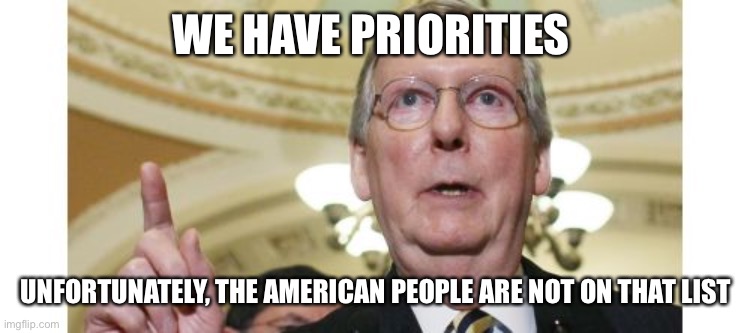 Mitch McConnell Meme | WE HAVE PRIORITIES UNFORTUNATELY, THE AMERICAN PEOPLE ARE NOT ON THAT LIST | image tagged in memes,mitch mcconnell | made w/ Imgflip meme maker