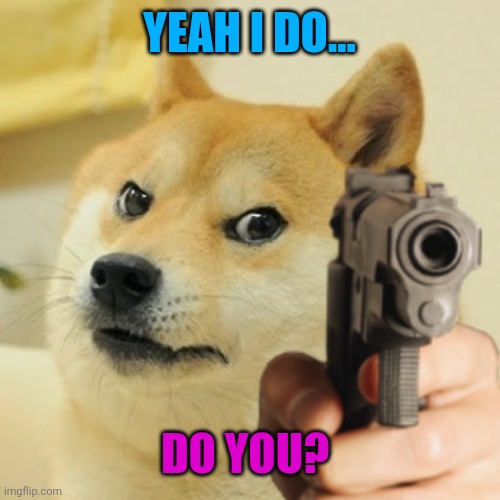 Doge holding a gun | YEAH I DO... DO YOU? | image tagged in doge holding a gun | made w/ Imgflip meme maker