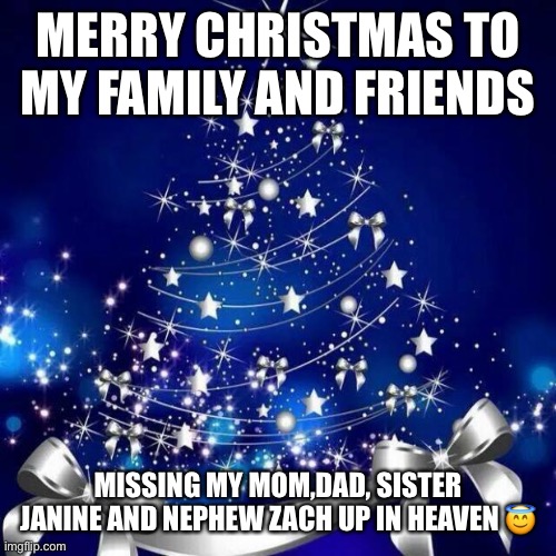 Merry Christmas  | MERRY CHRISTMAS TO MY FAMILY AND FRIENDS; MISSING MY MOM,DAD, SISTER JANINE AND NEPHEW ZACH UP IN HEAVEN 😇 | image tagged in merry christmas | made w/ Imgflip meme maker