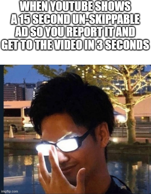 Ad skip master | WHEN YOUTUBE SHOWS A 15 SECOND UN-SKIPPABLE AD SO YOU REPORT IT AND GET TO THE VIDEO IN 3 SECONDS | image tagged in anime glasses | made w/ Imgflip meme maker