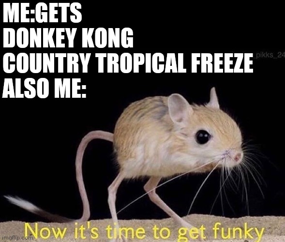 Now it’s time to get funky | ME:GETS DONKEY KONG COUNTRY TROPICAL FREEZE
ALSO ME: | image tagged in now it s time to get funky | made w/ Imgflip meme maker