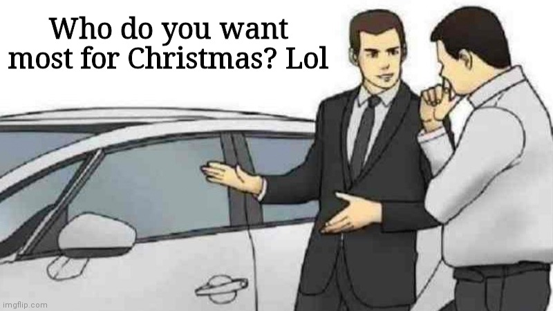 Trying to start something lmao | Who do you want most for Christmas? Lol | image tagged in memes,car salesman slaps roof of car | made w/ Imgflip meme maker
