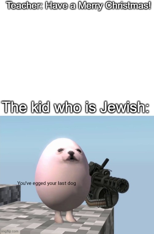 Merry Christmas! | Teacher: Have a Merry Christmas! The kid who is Jewish: | image tagged in blank white template,you've egged your last dog | made w/ Imgflip meme maker