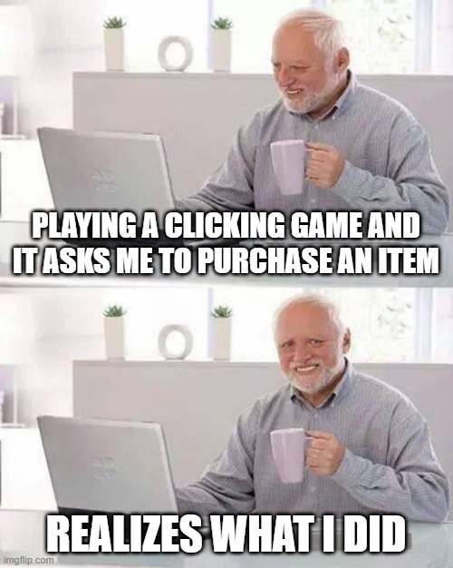 lol | PLAYING A CLICKING GAME AND IT ASKS ME TO PURCHASE AN ITEM; REALIZES WHAT I DID | image tagged in memes,hide the pain harold | made w/ Imgflip meme maker