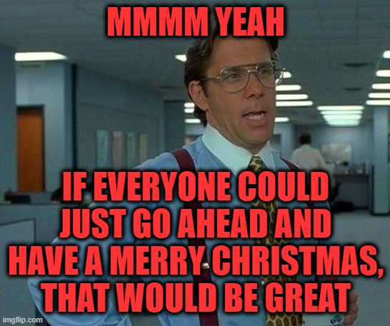 Merry Christmas | MMMM YEAH; IF EVERYONE COULD JUST GO AHEAD AND HAVE A MERRY CHRISTMAS, THAT WOULD BE GREAT | image tagged in memes,that would be great | made w/ Imgflip meme maker