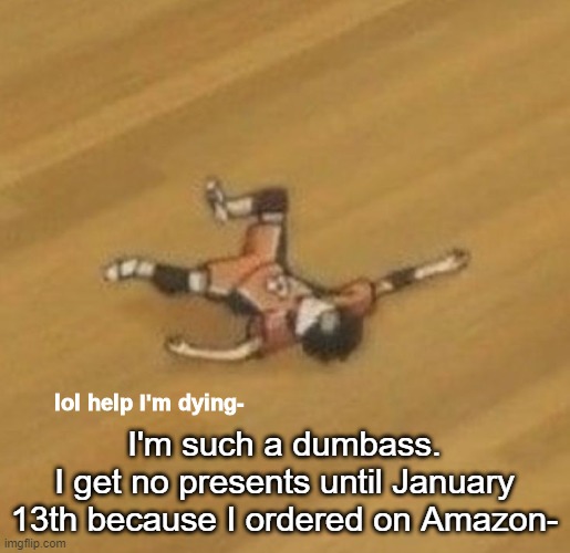 Rip me- | I'm such a dumbass.
I get no presents until January 13th because I ordered on Amazon- | image tagged in lol help i'm dying- | made w/ Imgflip meme maker