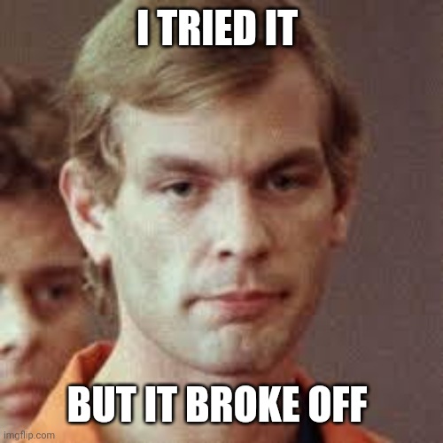 Jeffrey Dahmer | I TRIED IT BUT IT BROKE OFF | image tagged in jeffrey dahmer | made w/ Imgflip meme maker