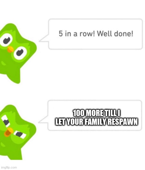 Duolingo 5 in a row | 100 MORE TILL I LET YOUR FAMILY RESPAWN | image tagged in duolingo 5 in a row | made w/ Imgflip meme maker