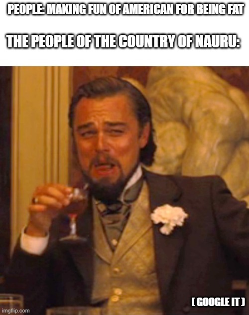 Leonardo dicaprio django laugh | PEOPLE: MAKING FUN OF AMERICAN FOR BEING FAT; THE PEOPLE OF THE COUNTRY OF NAURU:; ( GOOGLE IT ) | image tagged in leonardo dicaprio django laugh,true,fat people | made w/ Imgflip meme maker