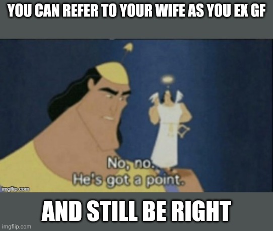 no no hes got a point | YOU CAN REFER TO YOUR WIFE AS YOU EX GF; AND STILL BE RIGHT | image tagged in no no hes got a point | made w/ Imgflip meme maker