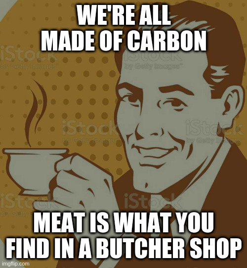 Mug Approval | WE'RE ALL MADE OF CARBON MEAT IS WHAT YOU FIND IN A BUTCHER SHOP | image tagged in mug approval | made w/ Imgflip meme maker