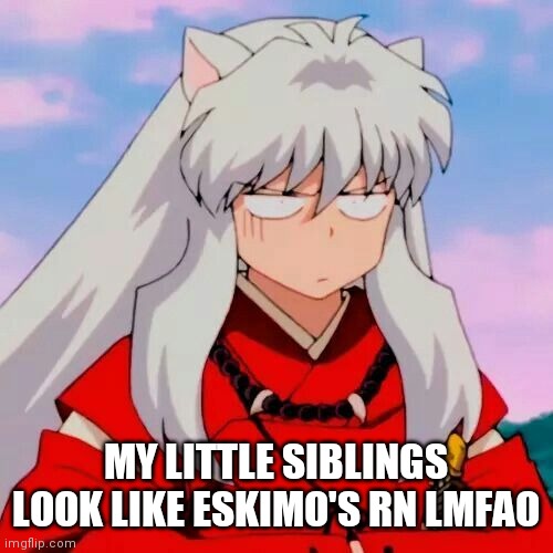 Excuse me | MY LITTLE SIBLINGS LOOK LIKE ESKIMO'S RN LMFAO | image tagged in excuse me | made w/ Imgflip meme maker