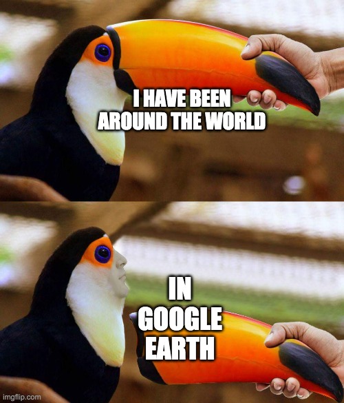 Toucan Beak | I HAVE BEEN AROUND THE WORLD; IN GOOGLE EARTH | image tagged in toucan beak | made w/ Imgflip meme maker