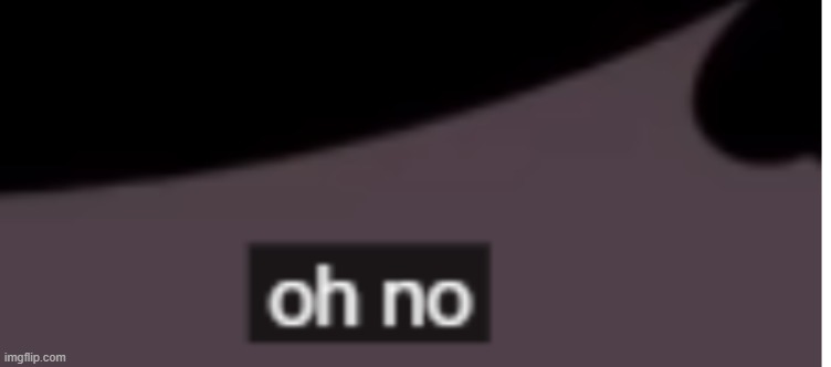 oh no | image tagged in oh no | made w/ Imgflip meme maker