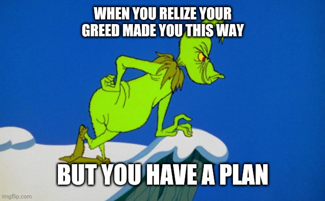 Grinch  | WHEN YOU RELIZE YOUR GREED MADE YOU THIS WAY; BUT YOU HAVE A PLAN | image tagged in grinch | made w/ Imgflip meme maker