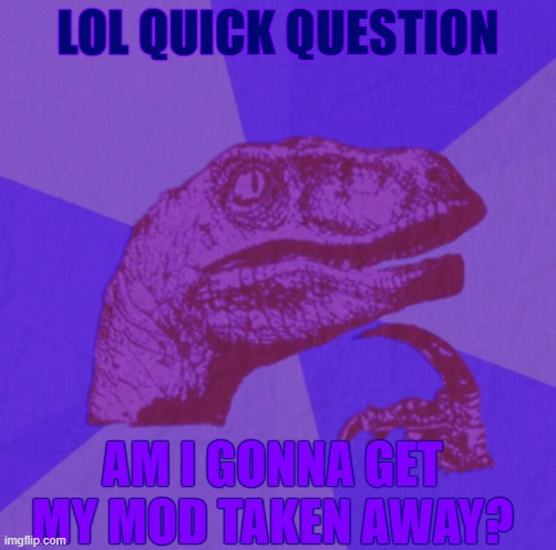 XD just wonderin | LOL QUICK QUESTION; AM I GONNA GET MY MOD TAKEN AWAY? | image tagged in purple philosoraptor | made w/ Imgflip meme maker