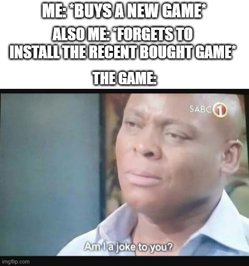 Happens too much | ME: *BUYS A NEW GAME*; ALSO ME: *FORGETS TO INSTALL THE RECENT BOUGHT GAME*; THE GAME: | image tagged in am i a joke to you,videogames,shopping,online shopping,goldfish brain | made w/ Imgflip meme maker