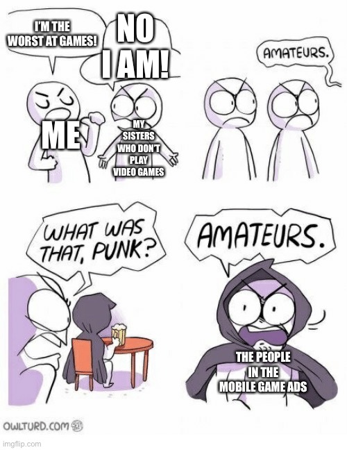 Amateurs | NO I AM! I’M THE WORST AT GAMES! ME; MY SISTERS WHO DON’T PLAY VIDEO GAMES; THE PEOPLE IN THE MOBILE GAME ADS | image tagged in amateurs | made w/ Imgflip meme maker