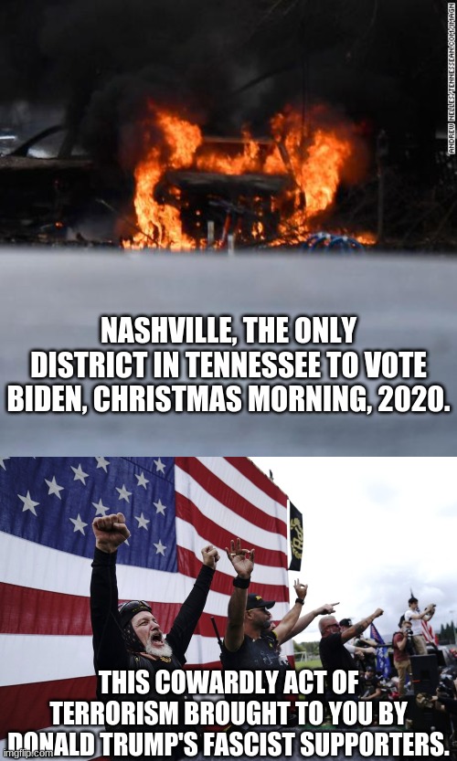 Nashville: Disgusting Domestic Terror by Trump's "Army" of Fascist Cowards | NASHVILLE, THE ONLY DISTRICT IN TENNESSEE TO VOTE BIDEN, CHRISTMAS MORNING, 2020. THIS COWARDLY ACT OF TERRORISM BROUGHT TO YOU BY DONALD TRUMP'S FASCIST SUPPORTERS. | image tagged in nashville 2020,stand back and stand by | made w/ Imgflip meme maker