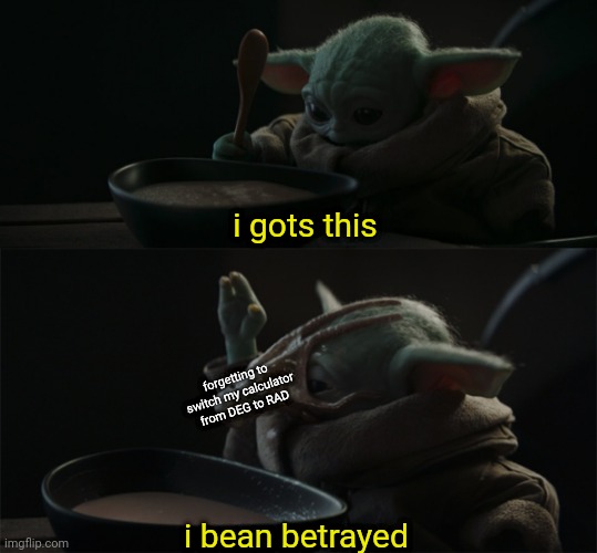 i bean betrayed | i gots this; forgetting to switch my calculator from DEG to RAD; i bean betrayed | image tagged in baby yoda squid face | made w/ Imgflip meme maker