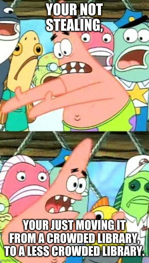 Put It Somewhere Else Patrick Meme | YOUR NOT STEALING, YOUR JUST MOVING IT FROM A CROWDED LIBRARY, TO A LESS CROWDED LIBRARY. | image tagged in memes,put it somewhere else patrick | made w/ Imgflip meme maker