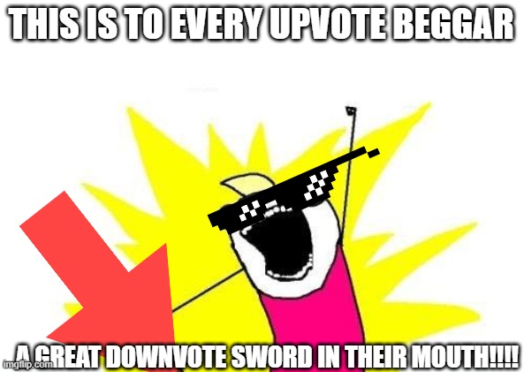 A punishment for all upvote beggar.... | THIS IS TO EVERY UPVOTE BEGGAR; A GREAT DOWNVOTE SWORD IN THEIR MOUTH!!!! | image tagged in memes,x all the y,downvote | made w/ Imgflip meme maker