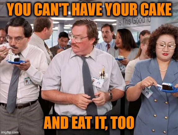 Choose One Only | YOU CAN'T HAVE YOUR CAKE; AND EAT IT, TOO | image tagged in i was told there would be,office space,milton waddams | made w/ Imgflip meme maker
