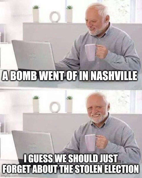 Politics and stuff | A BOMB WENT OF IN NASHVILLE; I GUESS WE SHOULD JUST FORGET ABOUT THE STOLEN ELECTION | image tagged in memes,hide the pain harold | made w/ Imgflip meme maker