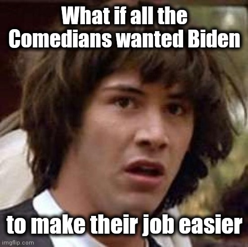 Conspiracy Keanu Meme | What if all the Comedians wanted Biden to make their job easier | image tagged in memes,conspiracy keanu | made w/ Imgflip meme maker