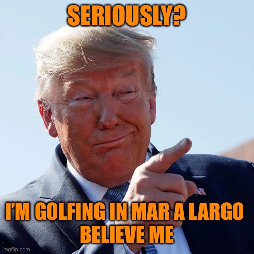 SERIOUSLY? I’M GOLFING IN MAR A LARGO 
BELIEVE ME | made w/ Imgflip meme maker