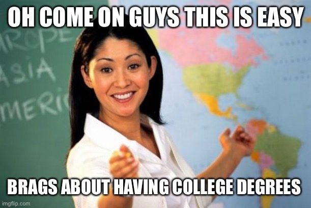 Unhelpful High School Teacher | OH COME ON GUYS THIS IS EASY; BRAGS ABOUT HAVING COLLEGE DEGREES | image tagged in memes,unhelpful high school teacher | made w/ Imgflip meme maker
