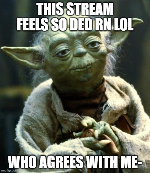 Star Wars Yoda Meme | THIS STREAM FEELS SO DED RN LOL; WHO AGREES WITH ME- | image tagged in memes,star wars yoda | made w/ Imgflip meme maker