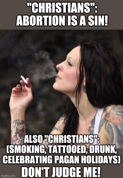 Christians, also Christians | "CHRISTIANS": ABORTION IS A SIN! ALSO "CHRISTIANS": (SMOKING, TATTOOED, DRUNK, CELEBRATING PAGAN HOLIDAYS); DON'T JUDGE ME! | image tagged in memes | made w/ Imgflip meme maker
