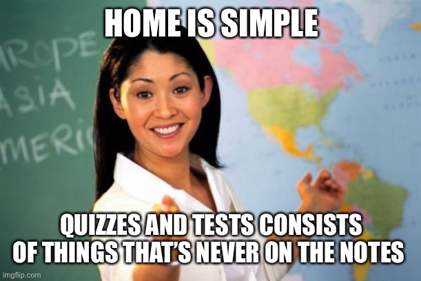 Unhelpful Homework Tests and Quizzes | HOME IS SIMPLE; QUIZZES AND TESTS CONSISTS OF THINGS THAT’S NEVER ON THE NOTES | image tagged in memes,unhelpful high school teacher | made w/ Imgflip meme maker