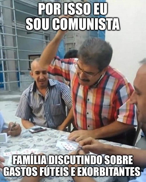 angry turkish man playing cards meme | POR ISSO EU SOU COMUNISTA; FAMÍLIA DISCUTINDO SOBRE GASTOS FÚTEIS E EXORBITANTES | image tagged in angry turkish man playing cards meme | made w/ Imgflip meme maker
