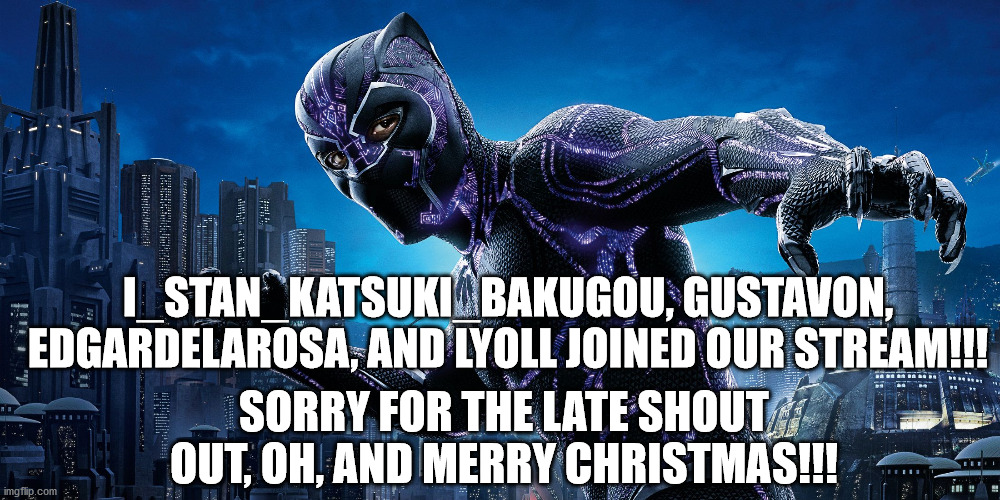 Thanks for joining! | I_STAN_KATSUKI_BAKUGOU, GUSTAVON, EDGARDELAROSA, AND LYOLL JOINED OUR STREAM!!! SORRY FOR THE LATE SHOUT OUT, OH, AND MERRY CHRISTMAS!!! | image tagged in marvel,black panther | made w/ Imgflip meme maker