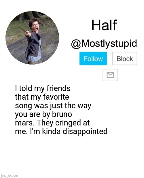 Mostlystupid template | I told my friends that my favorite song was just the way you are by bruno mars. They cringed at me. I'm kinda disappointed | image tagged in mostlystupid template | made w/ Imgflip meme maker