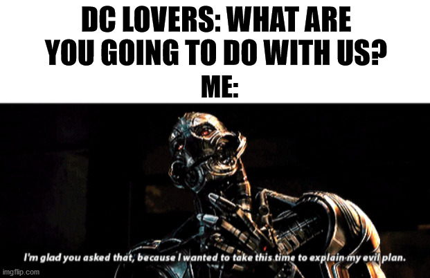 Ultron was actually funny | DC LOVERS: WHAT ARE YOU GOING TO DO WITH US? ME: | image tagged in marvel,dc,avengers age of ultron,ultron | made w/ Imgflip meme maker